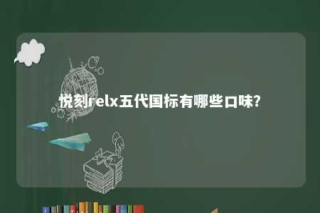 悦刻relx五代国标有哪些口味？ 